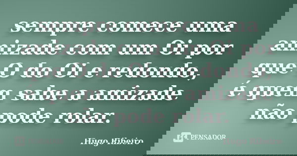 sempre comece uma amizade com um Oi por que O do Oi e redondo, é quem sabe a amizade não pode rolar.... Frase de Hugo Ribeiro.