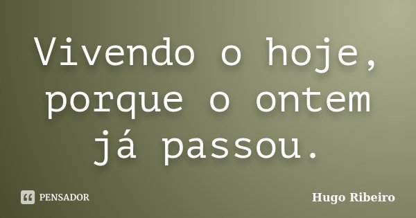 Vivendo o hoje, porque o ontem já passou.... Frase de Hugo Ribeiro.