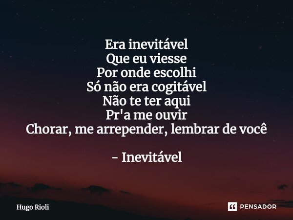 ⁠Era inevitável Que eu viesse Por onde escolhi Só não era cogitável Não te ter aqui Pr'a me ouvir Chorar, me arrepender, lembrar de você - Inevitável... Frase de Hugo Rioli.