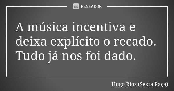 A música incentiva e deixa explícito o recado. Tudo já nos foi dado.... Frase de Hugo Rios (Sexta Raça).