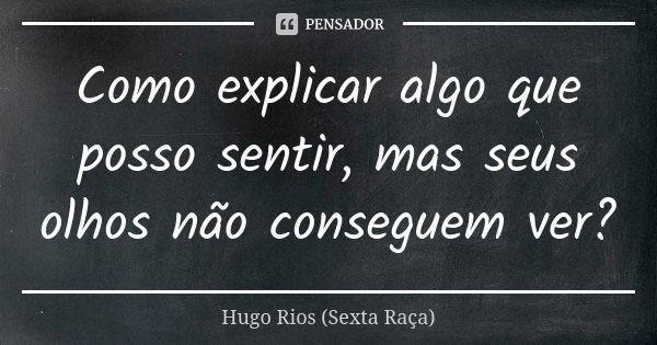 Como explicar algo que posso sentir, mas seus olhos não conseguem ver?... Frase de Hugo Rios (Sexta Raça).