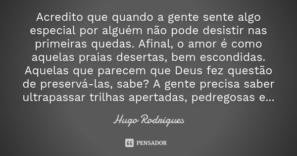 Acredito que quando a gente sente algo especial por alguém não pode desistir nas primeiras quedas. Afinal, o amor é como aquelas praias desertas, bem escondidas... Frase de Hugo Rodrigues.