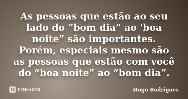 As pessoas que estão ao seu lado do “bom dia” ao 'boa noite” são importantes. Porém, especiais mesmo são as pessoas que estão com você do “boa noite” ao “bom di... Frase de Hugo Rodrigues.