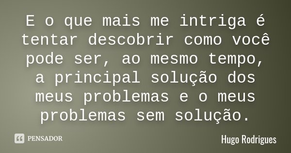 E o que mais me intriga é tentar descobrir como você pode ser, ao mesmo tempo, a principal solução dos meus problemas e o meus problemas sem solução.... Frase de Hugo Rodrigues.