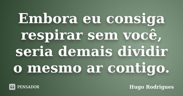 Embora eu consiga respirar sem você, seria demais dividir o mesmo ar contigo.... Frase de Hugo Rodrigues.