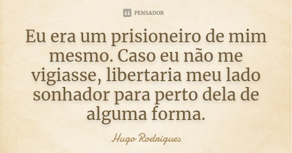 Eu era um prisioneiro de mim mesmo. Caso eu não me vigiasse, libertaria meu lado sonhador para perto dela de alguma forma.... Frase de Hugo Rodrigues.