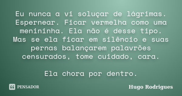 Eu nunca a vi soluçar de lágrimas. Espernear. Ficar vermelha como uma menininha. Ela não é desse tipo. Mas se ela ficar em silêncio e suas pernas balançarem pal... Frase de Hugo Rodrigues.