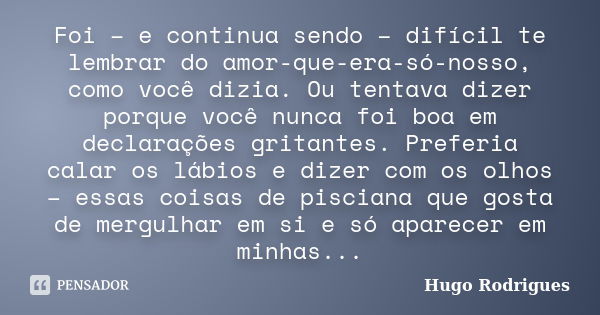 Foi – e continua sendo – difícil te lembrar do amor-que-era-só-nosso, como você dizia. Ou tentava dizer porque você nunca foi boa em declarações gritantes. Pref... Frase de Hugo Rodrigues.