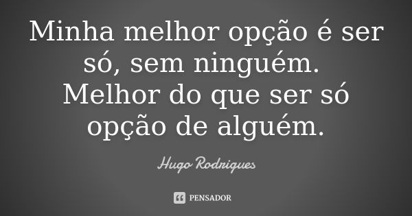 Minha melhor opção é ser só, sem ninguém. Melhor do que ser só opção de alguém.... Frase de Hugo Rodrigues.