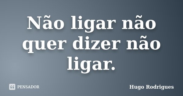 Não ligar não quer dizer não ligar.... Frase de Hugo Rodrigues.