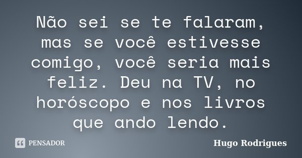 Não sei se te falaram, mas se você estivesse comigo, você seria mais feliz. Deu na TV, no horóscopo e nos livros que ando lendo.... Frase de Hugo Rodrigues.