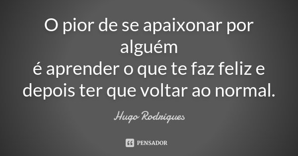 O pior de se apaixonar por alguém é aprender o que te faz feliz e depois ter que voltar ao normal.... Frase de Hugo Rodrigues.