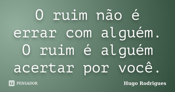 O ruim não é errar com alguém. O ruim é alguém acertar por você.... Frase de Hugo Rodrigues.