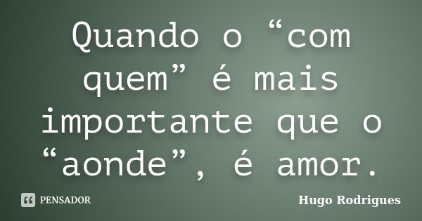 Quando o “com quem” é mais importante que o “aonde”, é amor.... Frase de Hugo Rodrigues.