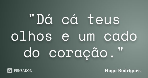"Dá cá teus olhos e um cado do coração."... Frase de Hugo Rodrigues.