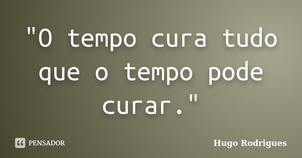 "O tempo cura tudo que o tempo pode curar."... Frase de Hugo Rodrigues.