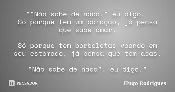 ""Não sabe de nada," eu digo. Só porque tem um coração, já pensa que sabe amar. Só porque tem borboletas voando em seu estômago, já pensa que tem... Frase de Hugo Rodrigues.