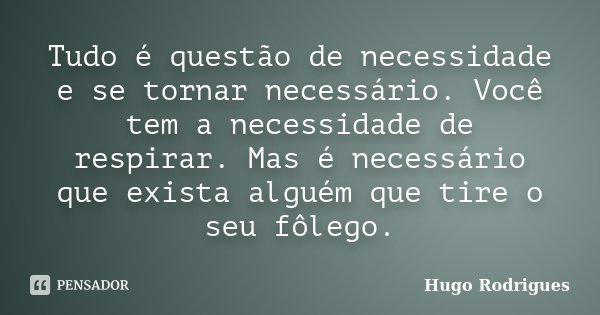 Tudo é questão de necessidade e se tornar necessário. Você tem a necessidade de respirar. Mas é necessário que exista alguém que tire o seu fôlego.... Frase de Hugo Rodrigues.