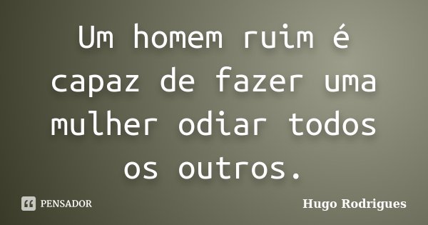 Um homem ruim é capaz de fazer uma mulher odiar todos os outros.... Frase de Hugo Rodrigues.