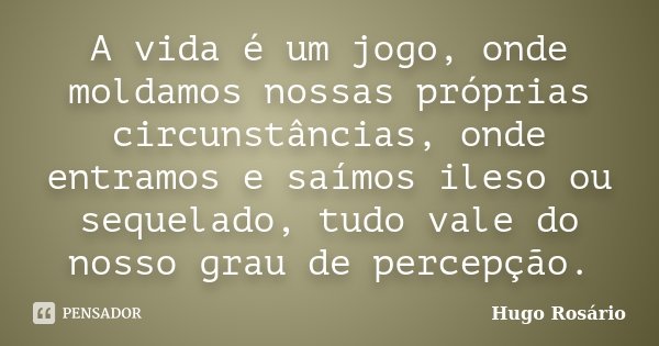 A vida é um jogo, onde moldamos nossas próprias circunstâncias, onde entramos e saímos ileso ou sequelado, tudo vale do nosso grau de percepção.... Frase de Hugo Rosário.