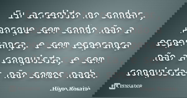 Eu acredito no sonhar, porque sem sonho não a esperança, e sem esperança não a conquista, e sem conquistas não somos nada.... Frase de Hugo Rosário.