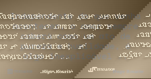 Independente do que venha acontecer, o amor sempre caberá como um ato de pureza e humildade, é algo inexplicável ..... Frase de Hugo Rosário.
