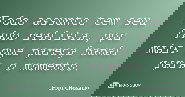 Todo assunto tem seu lado realista, por mais que pareça banal para o momento.... Frase de Hugo Rosário.