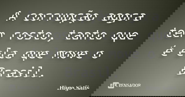A corrupção agora tem rosto, tanto que é ela que move o Brasil.... Frase de Hugo Salis.