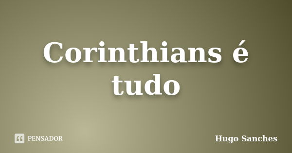 Corinthians é tudo... Frase de Hugo Sanches.