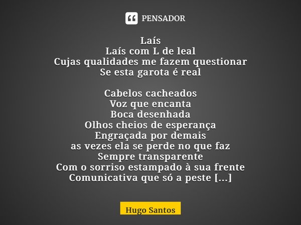 ⁠Laís Laís com L de leal Cujas qualidades me fazem questionar Se esta garota é real Cabelos cacheados Voz que encanta Boca desenhada Olhos cheios de esperança E... Frase de Hugo Santos.