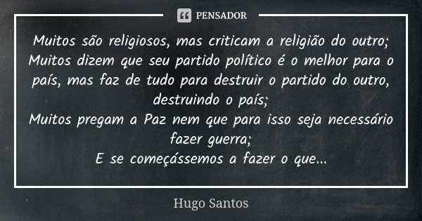 Muitos são religiosos, mas criticam a religião do outro; Muitos dizem que seu partido político é o melhor para o país, mas faz de tudo para destruir o partido d... Frase de Hugo Santos.