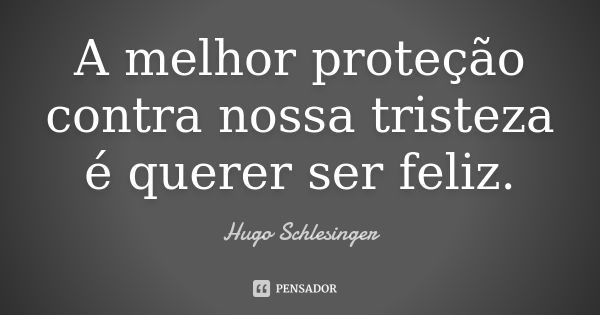 A melhor proteção contra nossa tristeza é querer ser feliz.... Frase de Hugo Schlesinger.