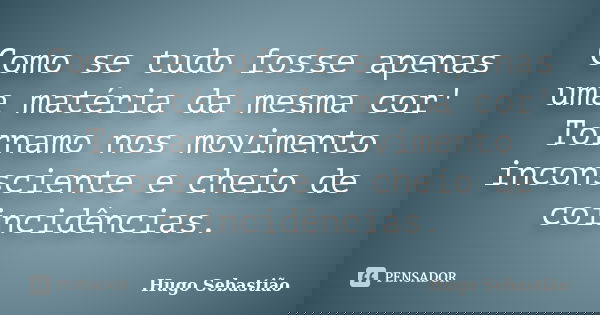 Como se tudo fosse apenas uma matéria da mesma cor' Tornamo nos movimento inconsciente e cheio de coincidências.... Frase de Hugo Sebastião.