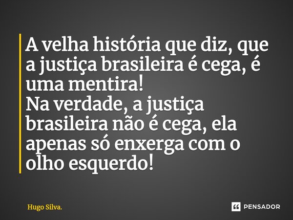 A velha história que diz, que a justiça brasileira é cega, é uma mentira! Na verdade, a justiça brasileira não é cega, ela apenas só enxerga com o olho esquerdo... Frase de Hugo Silva..