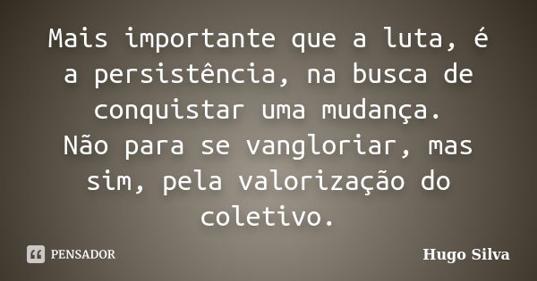 Mais importante que a luta, é a persistência, na busca de conquistar uma mudança. Não para se vangloriar, mas sim, pela valorização do coletivo.... Frase de Hugo Silva.