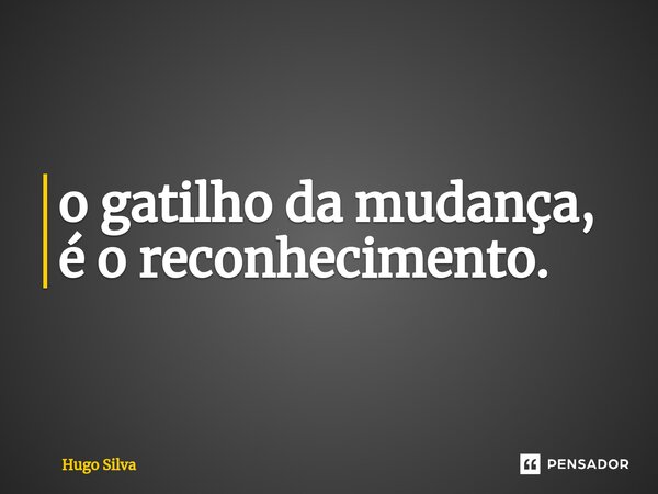 ⁠o gatilho da mudança, é o reconhecimento.... Frase de Hugo Silva.