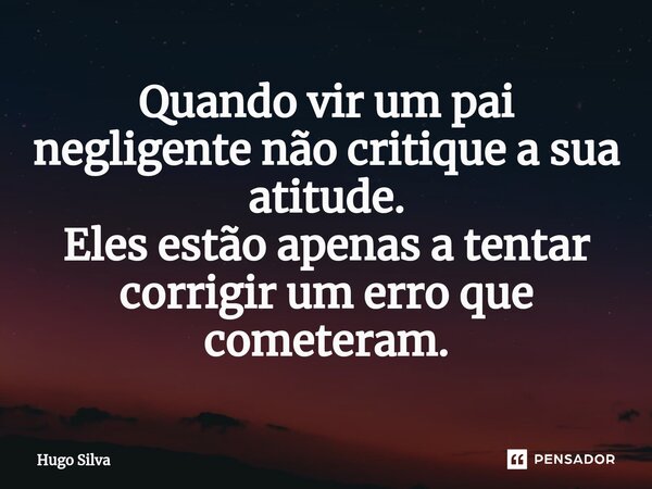 ⁠Quando vir um pai negligente não critique a sua atitude. Eles estão apenas a tentar corrigir um erro que cometeram.... Frase de Hugo Silva.