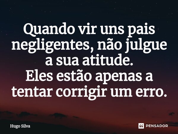 Quando vir uns pais negligentes, não julgue ⁠a sua atitude. Eles estão apenas a tentar corrigir um erro.... Frase de Hugo Silva.