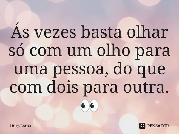 ⁠Ás vezes basta olhar só com um olho para uma pessoa, do que com dois para outra. 👀... Frase de Hugo Sousa.