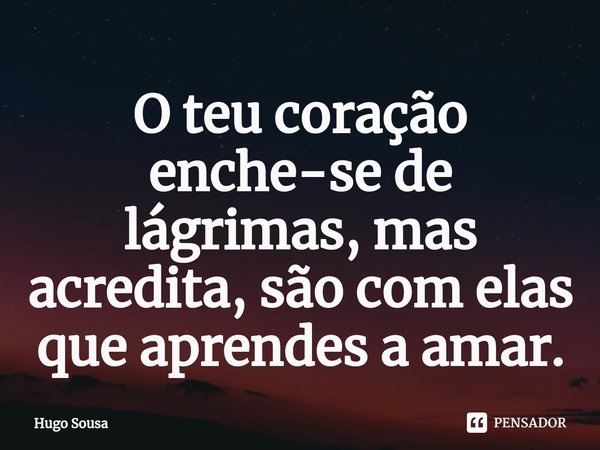 ⁠O teu coração enche-se de lágrimas, mas acredita, são com elas que aprendes a amar.... Frase de Hugo Sousa.