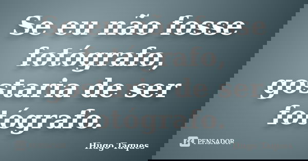 Se eu não fosse fotógrafo, gostaria de ser fotógrafo.... Frase de Hugo Taques.