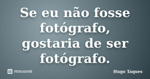 Se eu não fosse fotógrafo, gostaria de ser fotógrafo.... Frase de Hugo Taques.