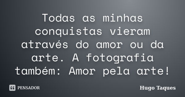 Todas as minhas conquistas vieram através do amor ou da arte. A fotografia também: Amor pela arte!... Frase de Hugo Taques.