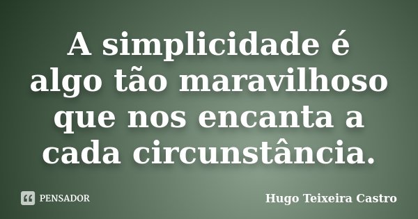 A simplicidade é algo tão maravilhoso que nos encanta a cada circunstância.... Frase de Hugo Teixeira Castro.