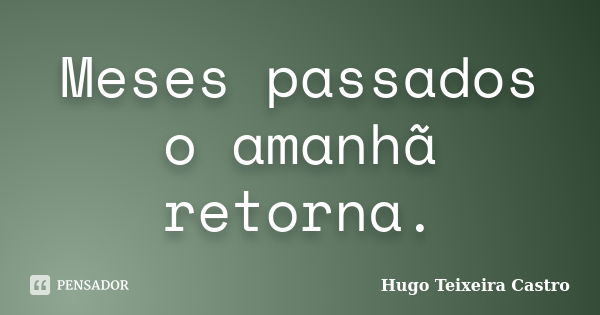 Meses passados o amanhã retorna.... Frase de Hugo Teixeira Castro.