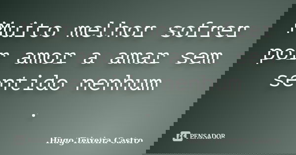 Muito melhor sofrer por amor a amar sem sentido nenhum .... Frase de Hugo Teixeira Castro.