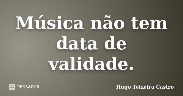 Música não tem data de validade.... Frase de Hugo Teixeira Castro.