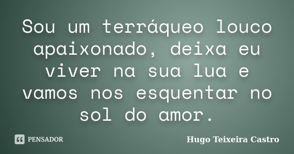 Sou um terráqueo louco apaixonado, deixa eu viver na sua lua e vamos nos esquentar no sol do amor.... Frase de Hugo Teixeira Castro.