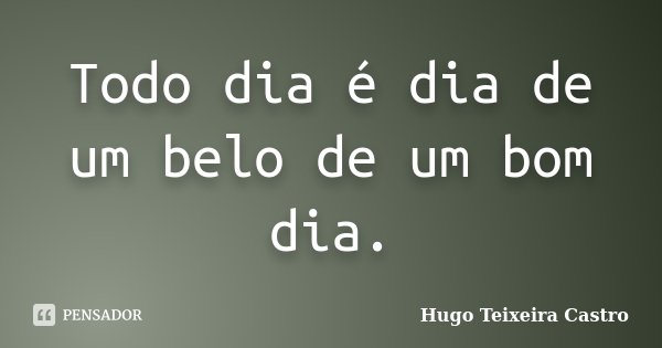 Todo dia é dia de um belo de um bom dia.... Frase de Hugo Teixeira Castro.