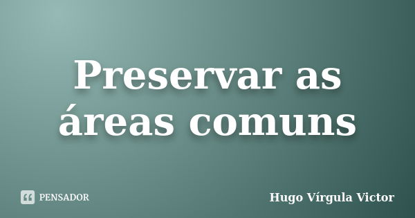 Preservar as áreas comuns... Frase de Hugo Vírgula Victor.